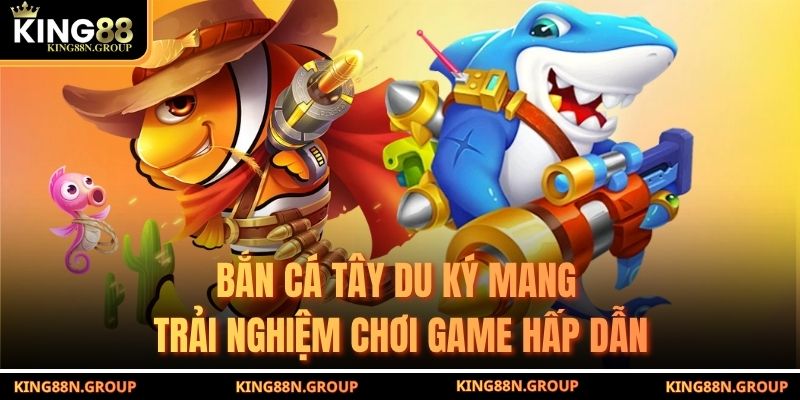 Bắn cá Tây Du Ký mang trải nghiệm chơi game hấp dẫn