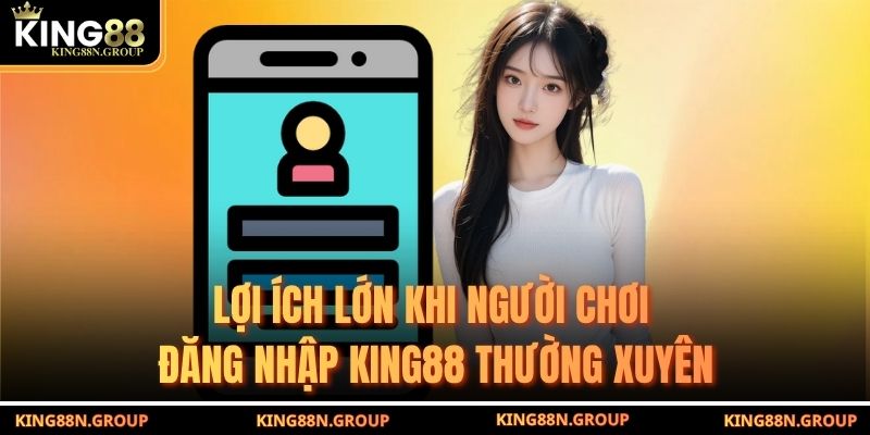 Lợi ích lớn khi người chơi đăng nhập King88 thường xuyên