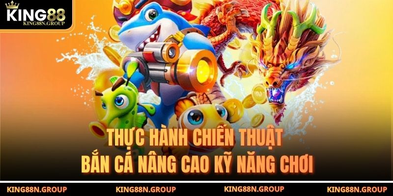 Thực hành chiến thuật bắn cá nâng cao kỹ năng chơi