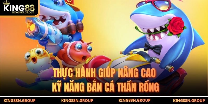 Thực hành giúp nâng cao kỹ năng bắn cá Thần Rồng