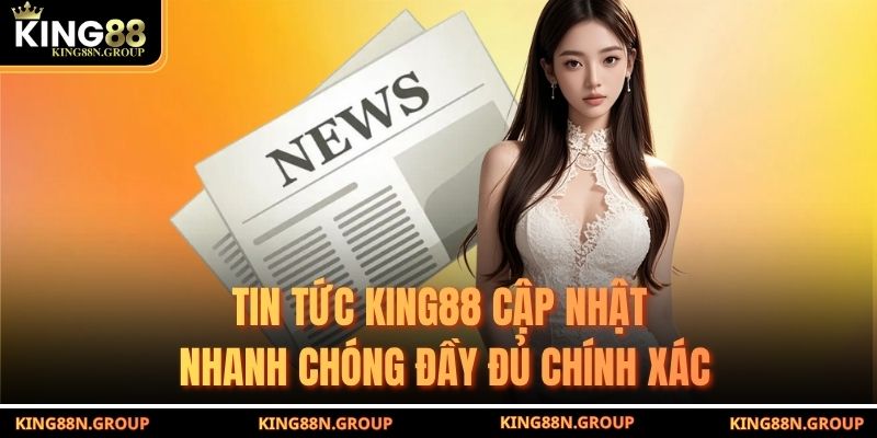 Tin tức King88 cập nhật nhanh chóng đầy đủ chính xác