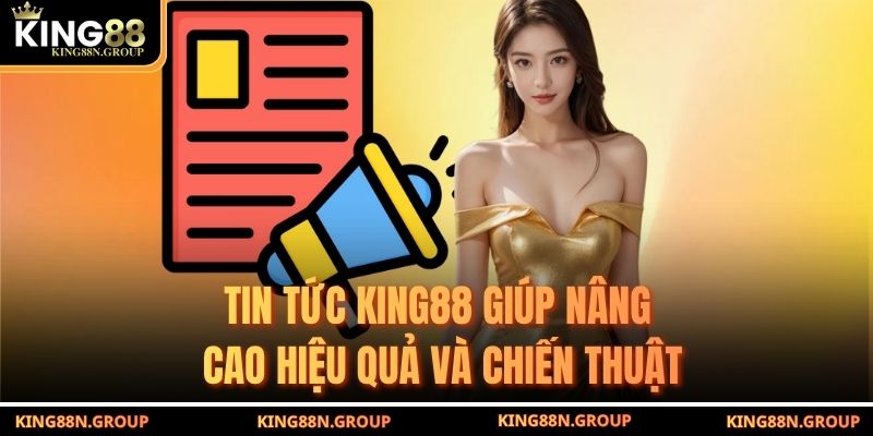 Tin tức King88 giúp nâng cao hiệu quả và chiến thuật